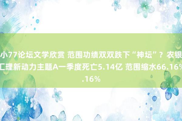 小77论坛文学欣赏 范围功绩双双跌下“神坛”？农银汇理新动力主题A一季度死亡5.14亿 范围缩水66.16%