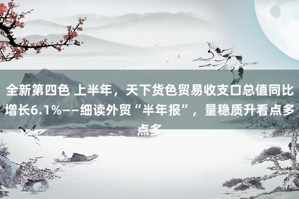 全新第四色 上半年，天下货色贸易收支口总值同比增长6.1%——细读外贸“半年报”，量稳质升看点多