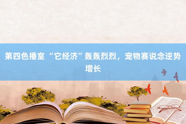 第四色播室 “它经济”轰轰烈烈，宠物赛说念逆势增长