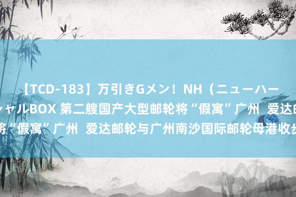 【TCD-183】万引きGメン！NH（ニューハーフ）ペニクリ狩りスペシャルBOX 第二艘国产大型邮轮将“假寓”广州  爱达邮轮与广州南沙国际邮轮母港收步地作