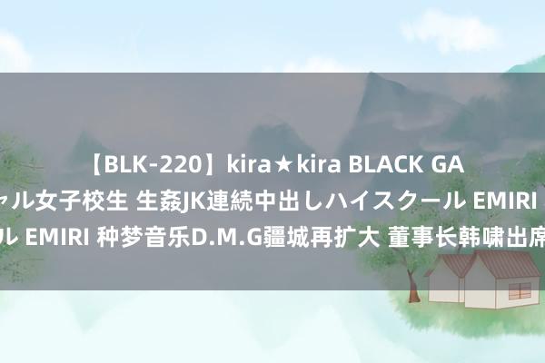 【BLK-220】kira★kira BLACK GAL 留年5年目のお姉黒ギャル女子校生 生姦JK連続中出しハイスクール EMIRI 种梦音乐D.M.G疆城再扩大 董事长韩啸出席澳门慈善晚宴