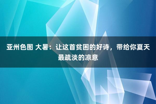 亚州色图 大暑：让这首贫困的好诗，带给你夏天最疏淡的凉意