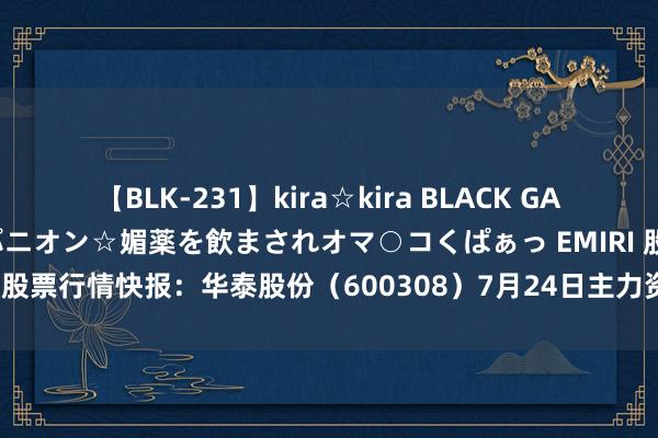 【BLK-231】kira☆kira BLACK GAL 黒ギャル中出し温泉コンパニオン☆媚薬を飲まされオマ○コくぱぁっ EMIRI 股票行情快报：华泰股份（600308）7月24日主力资金净卖出42.53万元