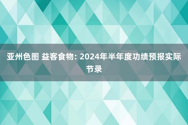 亚州色图 益客食物: 2024年半年度功绩预报实际节录