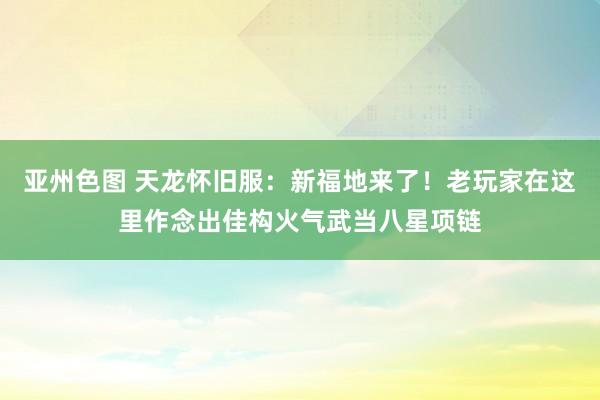 亚州色图 天龙怀旧服：新福地来了！老玩家在这里作念出佳构火气武当八星项链