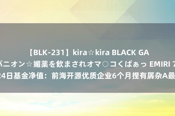 【BLK-231】kira☆kira BLACK GAL 黒ギャル中出し温泉コンパニオン☆媚薬を飲まされオマ○コくぱぁっ EMIRI 7月24日基金净值：前海开源优质企业6个月捏有羼杂A最新净值0.5186，涨0.88%