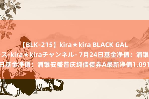 【BLK-215】kira★kira BLACK GAL 黒ギャル・EMIRIプロデュース-kira★kiraチャンネル- 7月24日基金净值：浦银安盛普庆纯债债券A最新净值1.0914，涨0.03%