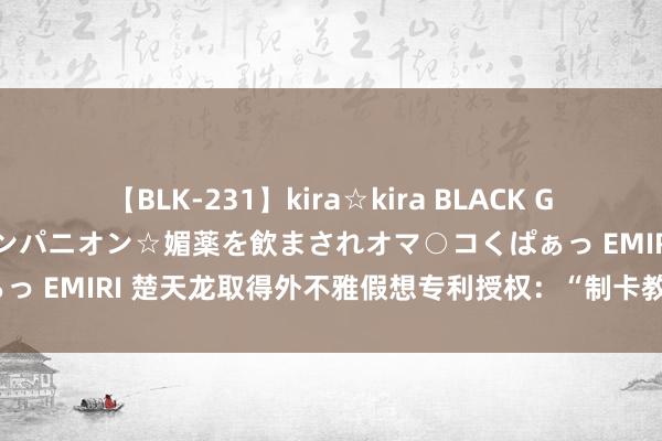 【BLK-231】kira☆kira BLACK GAL 黒ギャル中出し温泉コンパニオン☆媚薬を飲まされオマ○コくぱぁっ EMIRI 楚天龙取得外不雅假想专利授权：“制卡教诲（桌面式）”