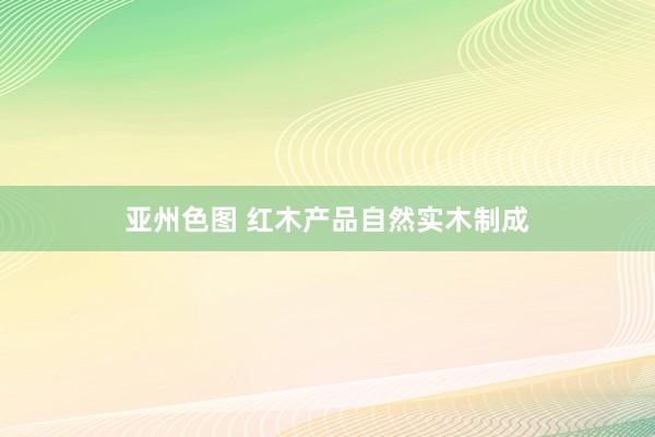 亚州色图 红木产品自然实木制成