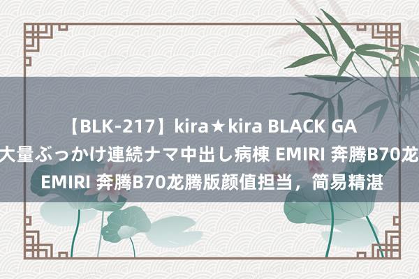 【BLK-217】kira★kira BLACK GAL黒ギャルご奉仕ナース 大量ぶっかけ連続ナマ中出し病棟 EMIRI 奔腾B70龙腾版颜值担当，简易精湛