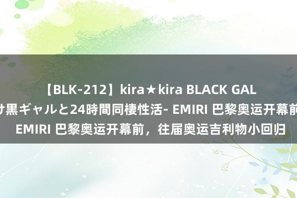 【BLK-212】kira★kira BLACK GAL レンタル痴女GAL-日焼け黒ギャルと24時間同棲性活- EMIRI 巴黎奥运开幕前，往届奥运吉利物小回归