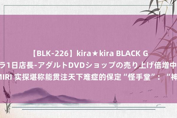 【BLK-226】kira★kira BLACK GAL 黒ギャル露出セクハラ1日店長-アダルトDVDショップの売り上げ倍増中出し計画- EMIRI 实探堪称能贯注天下难症的保定“怪手堂”：“神医”为大专学历，只具备推拿作事经历