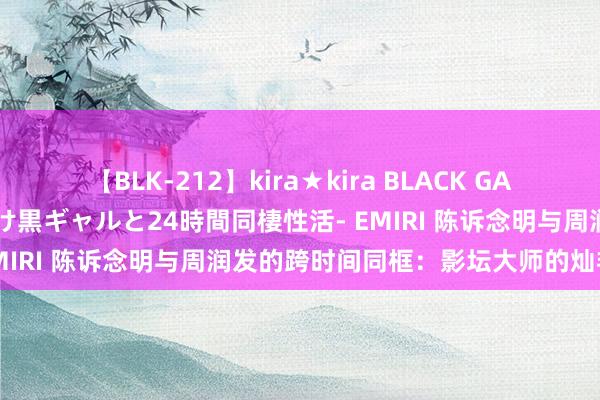 【BLK-212】kira★kira BLACK GAL レンタル痴女GAL-日焼け黒ギャルと24時間同棲性活- EMIRI 陈诉念明与周润发的跨时间同框：影坛大师的灿艳交织