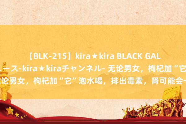 【BLK-215】kira★kira BLACK GAL 黒ギャル・EMIRIプロデュース-kira★kiraチャンネル- 无论男女，枸杞加“它”泡水喝，排出毒素，肾可能会一天比一天好