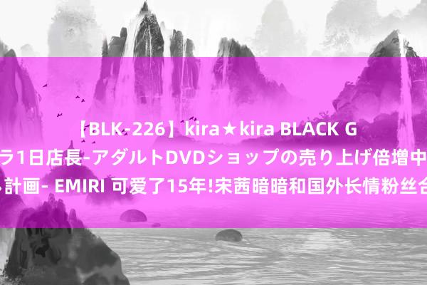 【BLK-226】kira★kira BLACK GAL 黒ギャル露出セクハラ1日店長-アダルトDVDショップの売り上げ倍増中出し計画- EMIRI 可爱了15年!宋茜暗暗和国外长情粉丝合照!网友公开视频确实很好哭