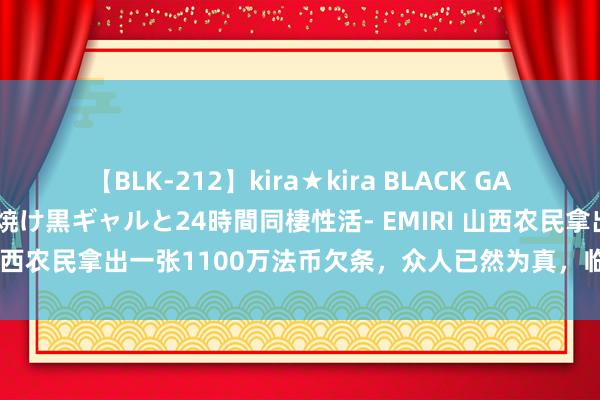 【BLK-212】kira★kira BLACK GAL レンタル痴女GAL-日焼け黒ギャルと24時間同棲性活- EMIRI 山西农民拿出一张1100万法币欠条，众人已然为真，临了还了几许？