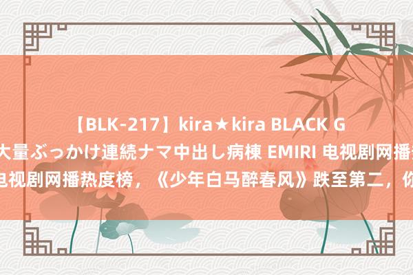 【BLK-217】kira★kira BLACK GAL黒ギャルご奉仕ナース 大量ぶっかけ連続ナマ中出し病棟 EMIRI 电视剧网播热度榜，《少年白马醉春风》跌至第二，你看追哪一部？