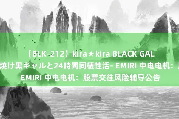 【BLK-212】kira★kira BLACK GAL レンタル痴女GAL-日焼け黒ギャルと24時間同棲性活- EMIRI 中电电机：股票交往风险辅导公告