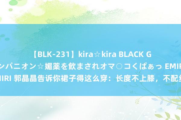 【BLK-231】kira☆kira BLACK GAL 黒ギャル中出し温泉コンパニオン☆媚薬を飲まされオマ○コくぱぁっ EMIRI 郭晶晶告诉你裙子得这么穿：长度不上膝，不配丝袜和帽子，更显优雅