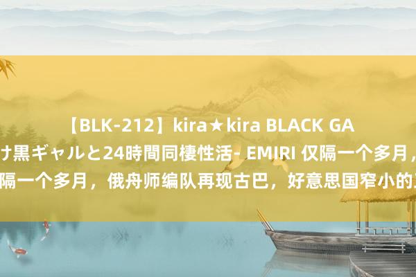 【BLK-212】kira★kira BLACK GAL レンタル痴女GAL-日焼け黒ギャルと24時間同棲性活- EMIRI 仅隔一个多月，俄舟师编队再现古巴，好意思国窄小的正从多面袭来