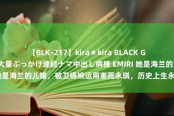 【BLK-217】kira★kira BLACK GAL黒ギャルご奉仕ナース 大量ぶっかけ連続ナマ中出し病棟 EMIRI 她是海兰的儿媳，被卫嬿婉运用害死永琪，历史上生永琪唯独的女儿