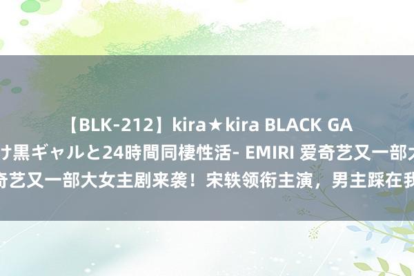 【BLK-212】kira★kira BLACK GAL レンタル痴女GAL-日焼け黒ギャルと24時間同棲性活- EMIRI 爱奇艺又一部大女主剧来袭！宋轶领衔主演，男主踩在我的审好意思里