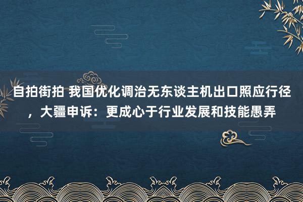 自拍街拍 我国优化调治无东谈主机出口照应行径，大疆申诉：更成心于行业发展和技能愚弄