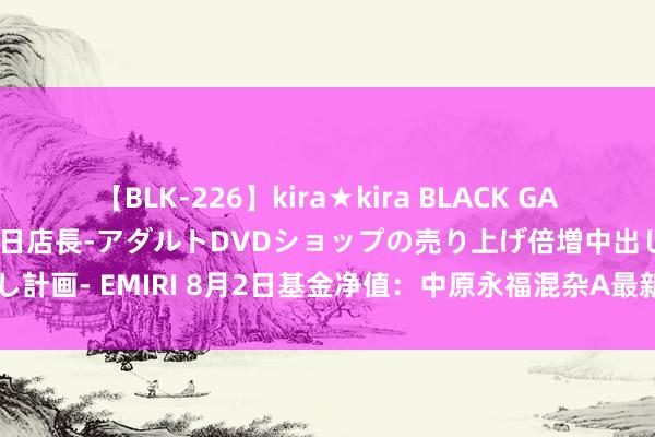 【BLK-226】kira★kira BLACK GAL 黒ギャル露出セクハラ1日店長-アダルトDVDショップの売り上げ倍増中出し計画- EMIRI 8月2日基金净值：中原永福混杂A最新净值2.225，跌0.67%