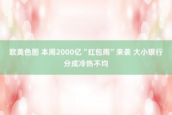 欧美色图 本周2000亿“红包雨”来袭 大小银行分成冷热不均