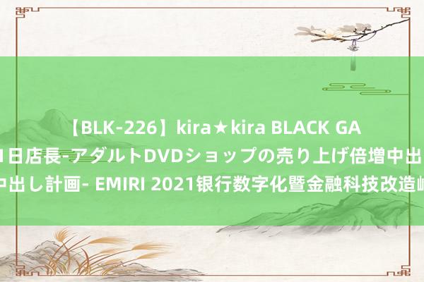 【BLK-226】kira★kira BLACK GAL 黒ギャル露出セクハラ1日店長-アダルトDVDショップの売り上げ倍増中出し計画- EMIRI 2021银行数字化暨金融科技改造峰会邀您3月上海见！