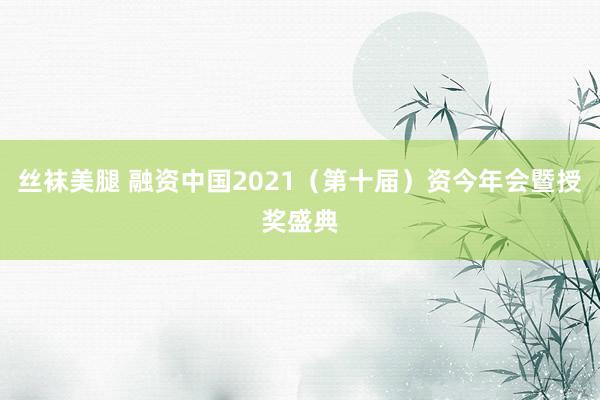 丝袜美腿 融资中国2021（第十届）资今年会暨授奖盛典