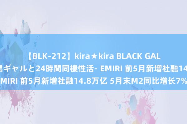 【BLK-212】kira★kira BLACK GAL レンタル痴女GAL-日焼け黒ギャルと24時間同棲性活- EMIRI 前5月新增社融14.8万亿 5月末M2同比增长7%