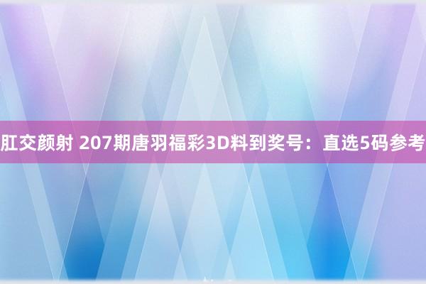 肛交颜射 207期唐羽福彩3D料到奖号：直选5码参考