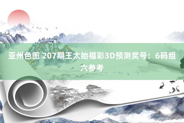 亚州色图 207期王太始福彩3D预测奖号：6码组六参考