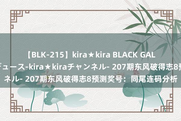 【BLK-215】kira★kira BLACK GAL 黒ギャル・EMIRIプロデュース-kira★kiraチャンネル- 207期东风破得志8预测奖号：同尾连码分析