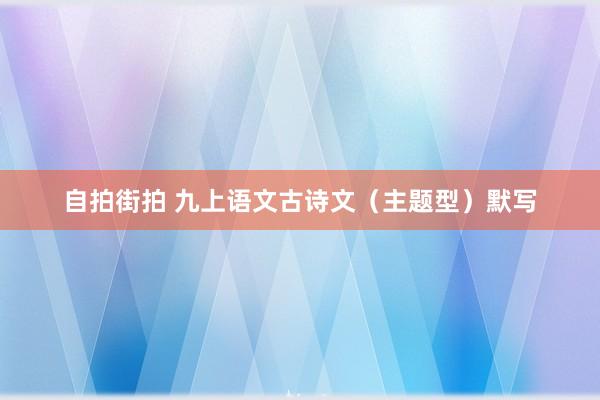 自拍街拍 九上语文古诗文（主题型）默写