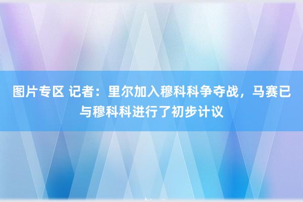 图片专区 记者：里尔加入穆科科争夺战，马赛已与穆科科进行了初步计议