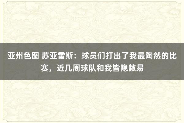 亚州色图 苏亚雷斯：球员们打出了我最陶然的比赛，近几周球队和我皆隐敝易