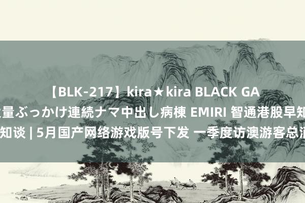 【BLK-217】kira★kira BLACK GAL黒ギャルご奉仕ナース 大量ぶっかけ連続ナマ中出し病棟 EMIRI 智通港股早知谈 | 5月国产网络游戏版号下发 一季度访澳游客总消耗逾200亿澳门元