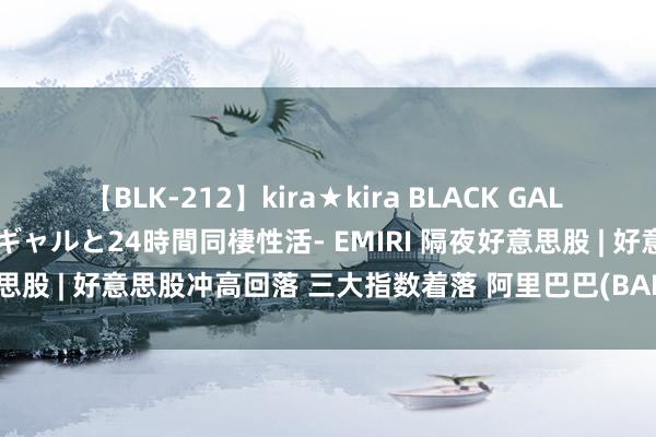 【BLK-212】kira★kira BLACK GAL レンタル痴女GAL-日焼け黒ギャルと24時間同棲性活- EMIRI 隔夜好意思股 | 好意思股冲高回落 三大指数着落 阿里巴巴(BABA.US)涨超7%