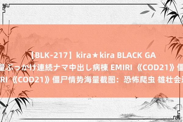 【BLK-217】kira★kira BLACK GAL黒ギャルご奉仕ナース 大量ぶっかけ連続ナマ中出し病棟 EMIRI 《COD21》僵尸情势海量截图：恐怖爬虫 雄壮会通怪!