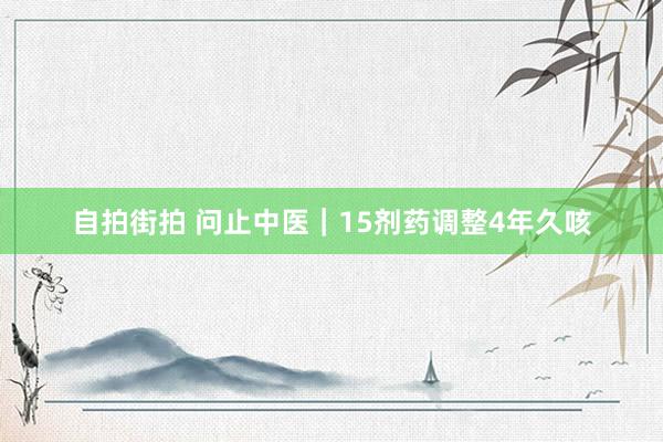 自拍街拍 问止中医｜15剂药调整4年久咳