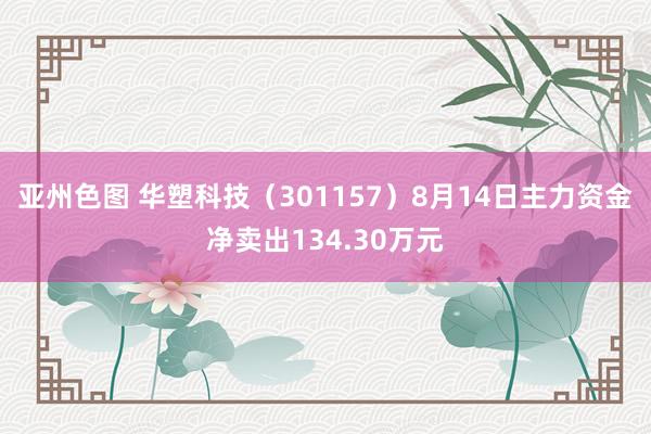 亚州色图 华塑科技（301157）8月14日主力资金净卖出134.30万元