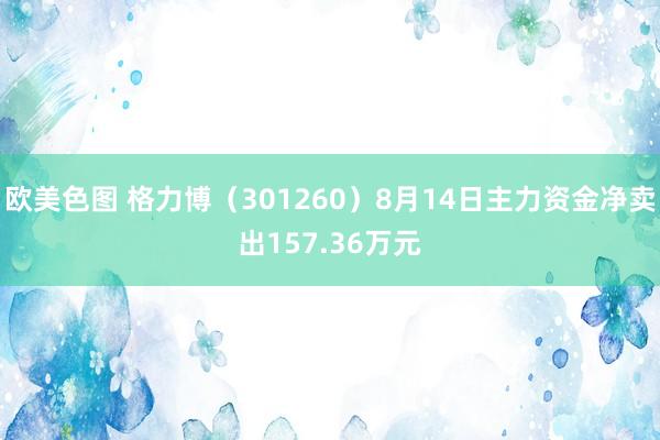 欧美色图 格力博（301260）8月14日主力资金净卖出157.36万元