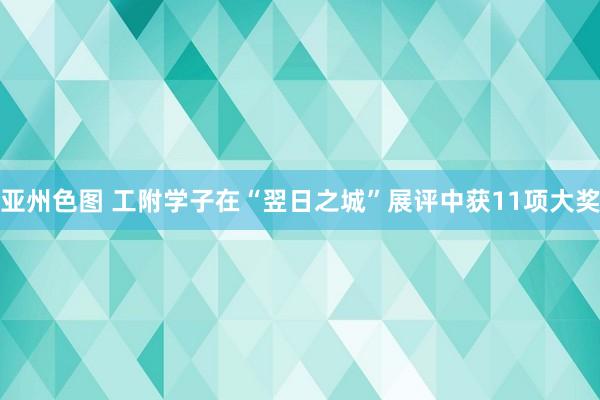 亚州色图 工附学子在“翌日之城”展评中获11项大奖