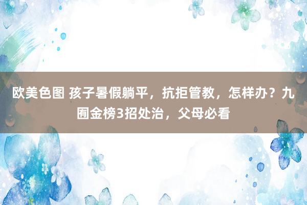 欧美色图 孩子暑假躺平，抗拒管教，怎样办？九囿金榜3招处治，父母必看