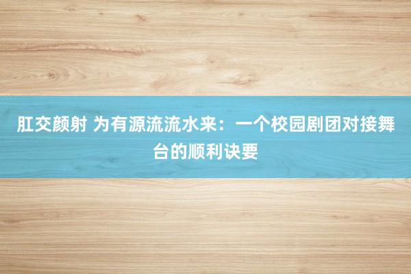 肛交颜射 为有源流流水来：一个校园剧团对接舞台的顺利诀要