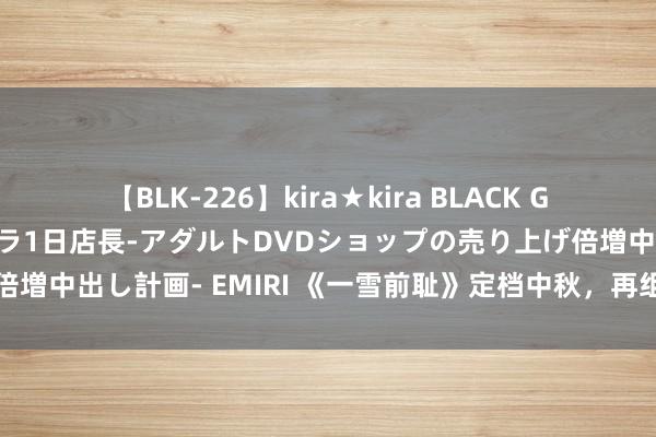 【BLK-226】kira★kira BLACK GAL 黒ギャル露出セクハラ1日店長-アダルトDVDショップの売り上げ倍増中出し計画- EMIRI 《一雪前耻》定档中秋，再组东北喜东说念主局