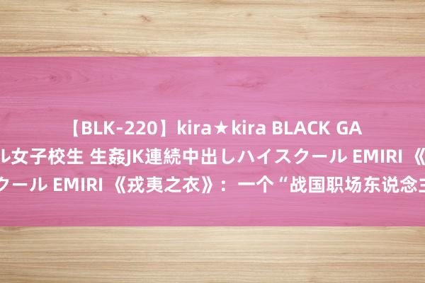 【BLK-220】kira★kira BLACK GAL 留年5年目のお姉黒ギャル女子校生 生姦JK連続中出しハイスクール EMIRI 《戎夷之衣》：一个“战国职场东说念主”的滑脱