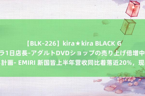 【BLK-226】kira★kira BLACK GAL 黒ギャル露出セクハラ1日店長-アダルトDVDショップの売り上げ倍増中出し計画- EMIRI 新国皆上半年营收同比着落近20%，现在并未自研或领有大模子产物